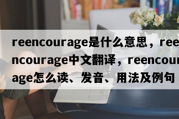 reencourage是什么意思，reencourage中文翻譯，reencourage怎么讀、發(fā)音、用法及例句