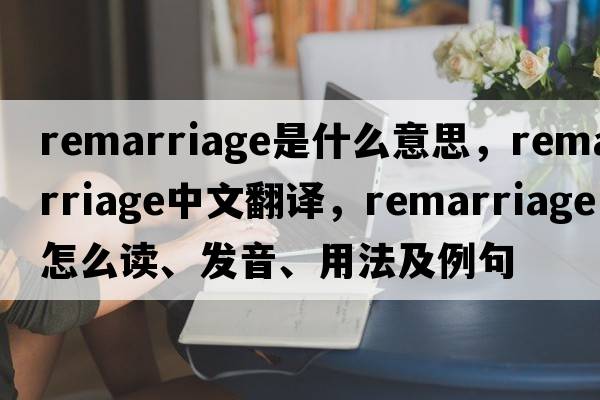 remarriage是什么意思，remarriage中文翻譯，remarriage怎么讀、發(fā)音、用法及例句