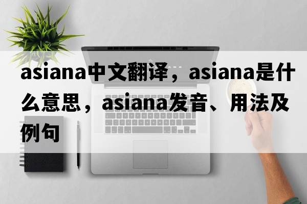 asiana中文翻譯，asiana是什么意思，asiana發(fā)音、用法及例句