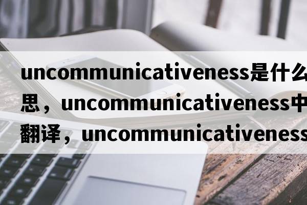 uncommunicativeness是什么意思，uncommunicativeness中文翻譯，uncommunicativeness怎么讀、發(fā)音、用法及例句