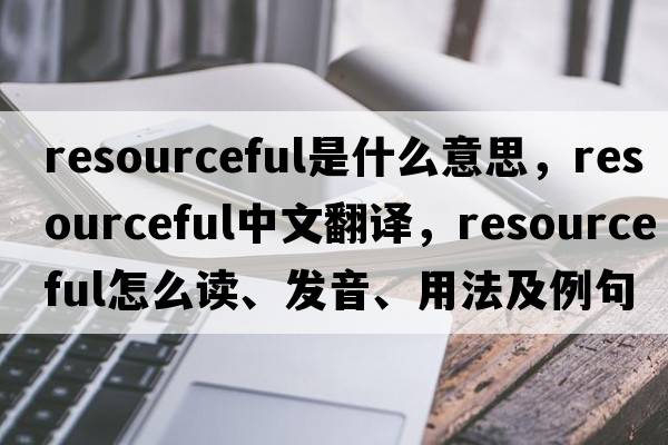 resourceful是什么意思，resourceful中文翻譯，resourceful怎么讀、發(fā)音、用法及例句