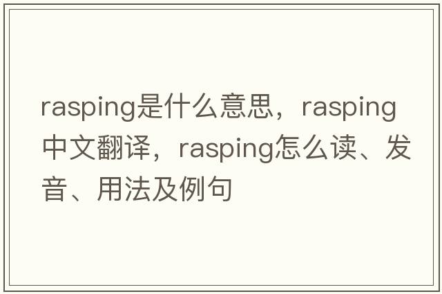 rasping是什么意思，rasping中文翻譯，rasping怎么讀、發(fā)音、用法及例句