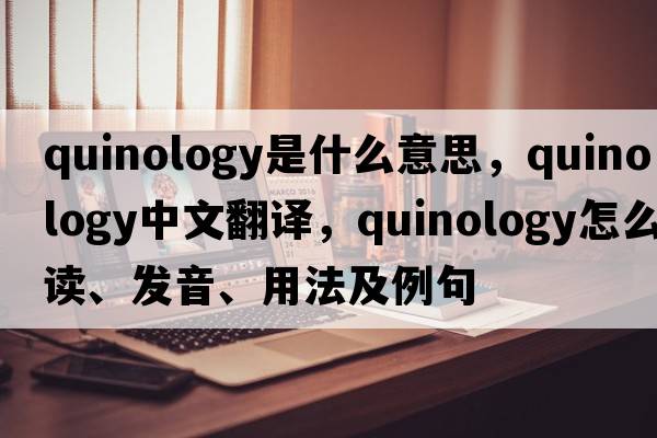 quinology是什么意思，quinology中文翻譯，quinology怎么讀、發(fā)音、用法及例句