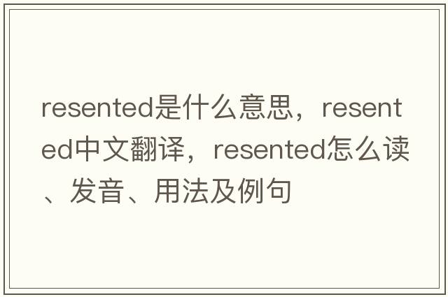 resented是什么意思，resented中文翻譯，resented怎么讀、發(fā)音、用法及例句