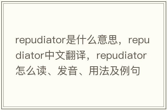 repudiator是什么意思，repudiator中文翻譯，repudiator怎么讀、發(fā)音、用法及例句