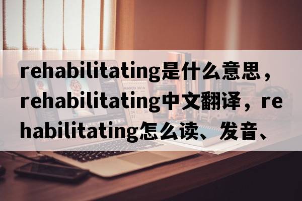 rehabilitating是什么意思，rehabilitating中文翻譯，rehabilitating怎么讀、發(fā)音、用法及例句