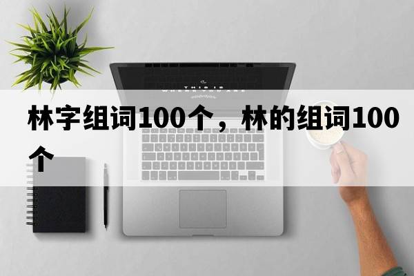 林字組詞100個(gè)，林的組詞100個(gè)