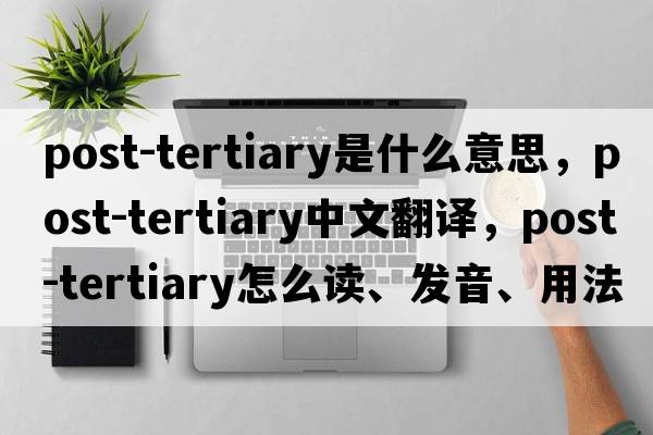 Post-Tertiary是什么意思，Post-Tertiary中文翻譯，Post-Tertiary怎么讀、發(fā)音、用法及例句