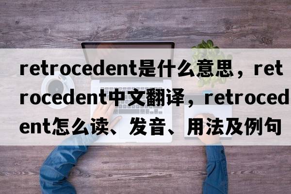 retrocedent是什么意思，retrocedent中文翻譯，retrocedent怎么讀、發(fā)音、用法及例句