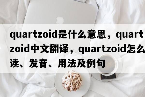 quartzoid是什么意思，quartzoid中文翻譯，quartzoid怎么讀、發(fā)音、用法及例句