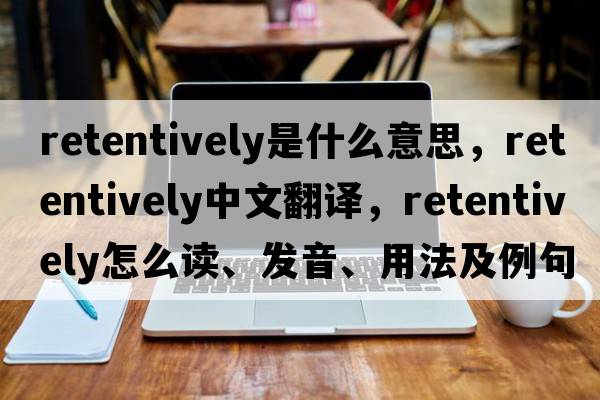 retentively是什么意思，retentively中文翻譯，retentively怎么讀、發(fā)音、用法及例句