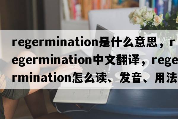 regermination是什么意思，regermination中文翻譯，regermination怎么讀、發(fā)音、用法及例句
