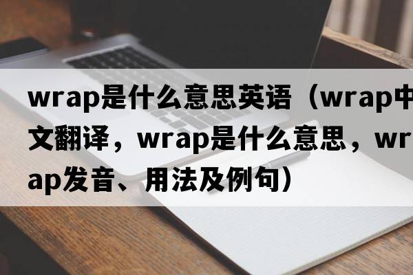 wrap是什么意思英語(yǔ)（wrap中文翻譯，wrap是什么意思，wrap發(fā)音、用法及例句）