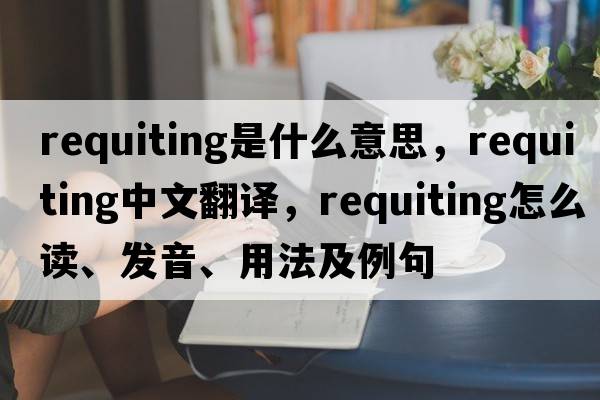 requiting是什么意思，requiting中文翻譯，requiting怎么讀、發(fā)音、用法及例句