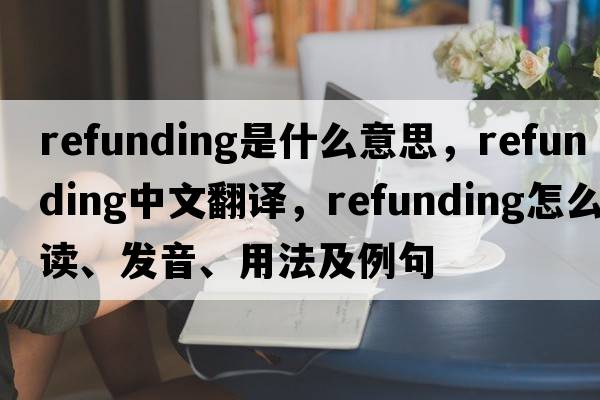 refunding是什么意思，refunding中文翻譯，refunding怎么讀、發(fā)音、用法及例句