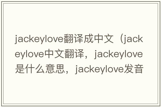 jackeylove翻譯成中文（jackeylove中文翻譯，jackeylove是什么意思，jackeylove發(fā)音、用法及例句）