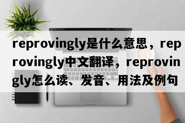 reprovingly是什么意思，reprovingly中文翻譯，reprovingly怎么讀、發(fā)音、用法及例句