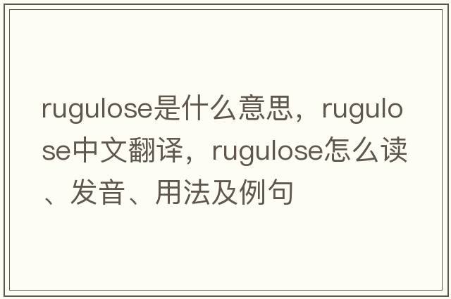 rugulose是什么意思，rugulose中文翻譯，rugulose怎么讀、發(fā)音、用法及例句