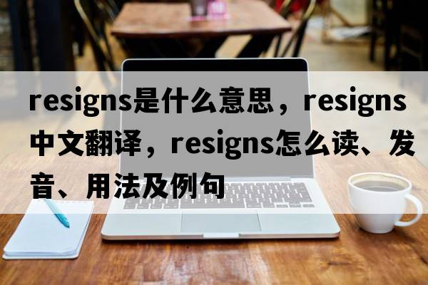 resigns是什么意思，resigns中文翻譯，resigns怎么讀、發(fā)音、用法及例句
