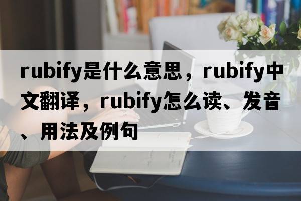 rubify是什么意思，rubify中文翻譯，rubify怎么讀、發(fā)音、用法及例句