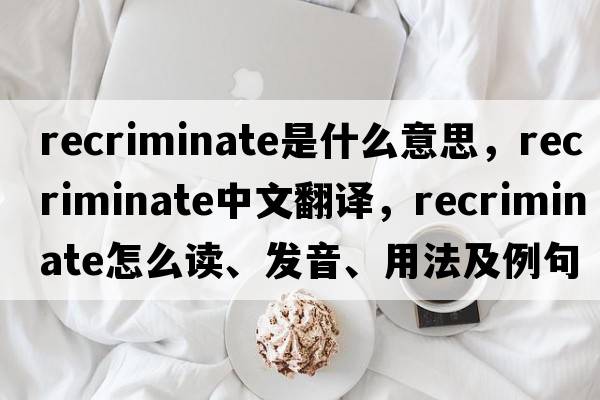 recriminate是什么意思，recriminate中文翻譯，recriminate怎么讀、發(fā)音、用法及例句