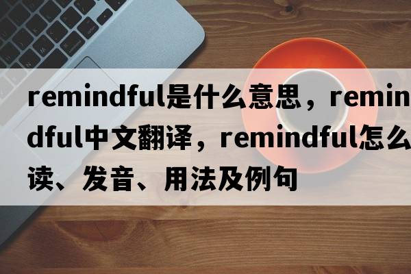 remindful是什么意思，remindful中文翻譯，remindful怎么讀、發(fā)音、用法及例句