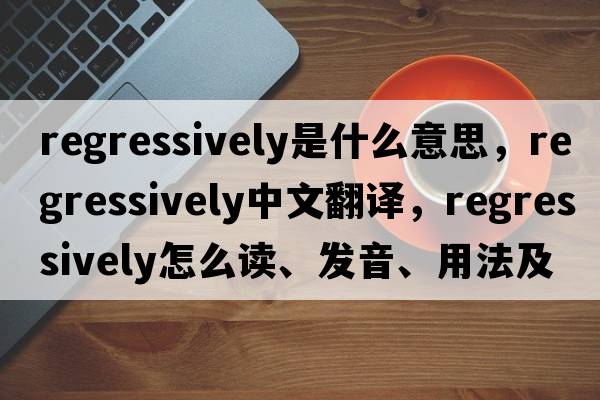 regressively是什么意思，regressively中文翻譯，regressively怎么讀、發(fā)音、用法及例句