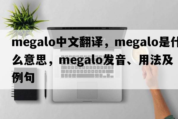 megalo中文翻譯，megalo是什么意思，megalo發(fā)音、用法及例句