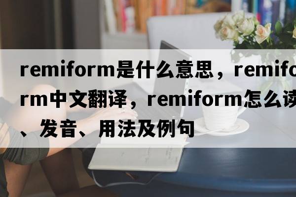remiform是什么意思，remiform中文翻譯，remiform怎么讀、發(fā)音、用法及例句