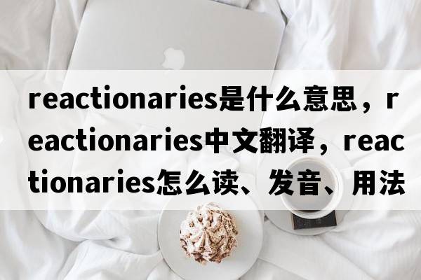 reactionaries是什么意思，reactionaries中文翻譯，reactionaries怎么讀、發(fā)音、用法及例句
