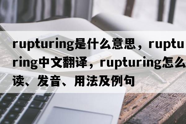 rupturing是什么意思，rupturing中文翻譯，rupturing怎么讀、發(fā)音、用法及例句