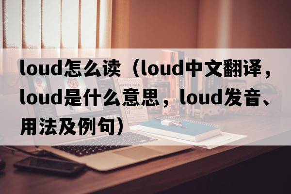 loud怎么讀（loud中文翻譯，loud是什么意思，loud發(fā)音、用法及例句）