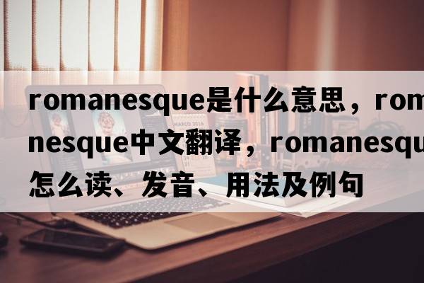 Romanesque是什么意思，Romanesque中文翻譯，Romanesque怎么讀、發(fā)音、用法及例句