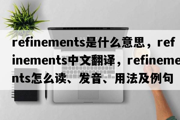 refinements是什么意思，refinements中文翻譯，refinements怎么讀、發(fā)音、用法及例句
