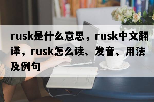 rusk是什么意思，rusk中文翻譯，rusk怎么讀、發(fā)音、用法及例句