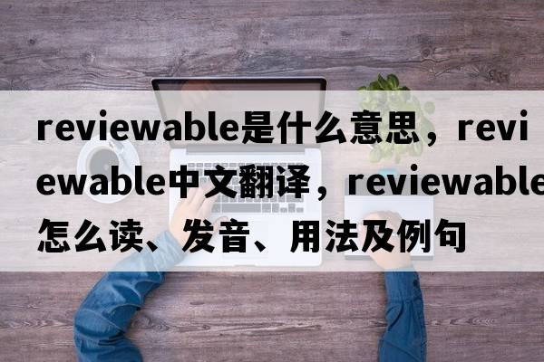 reviewable是什么意思，reviewable中文翻譯，reviewable怎么讀、發(fā)音、用法及例句