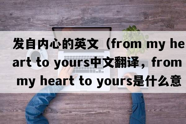 發(fā)自?xún)刃牡挠⑽模╢rom my heart to yours中文翻譯，from my heart to yours是什么意思，from my heart to yours發(fā)音、用法及例句）