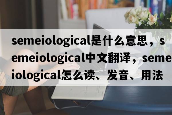 semeiological是什么意思，semeiological中文翻譯，semeiological怎么讀、發(fā)音、用法及例句