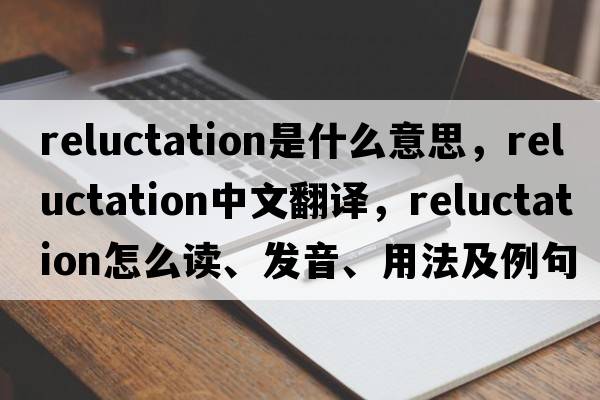 reluctation是什么意思，reluctation中文翻譯，reluctation怎么讀、發(fā)音、用法及例句