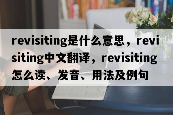 revisiting是什么意思，revisiting中文翻譯，revisiting怎么讀、發(fā)音、用法及例句