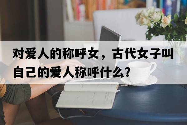 對愛(ài)人的稱(chēng)呼女，古代女子叫自己的愛(ài)人稱(chēng)呼什么？