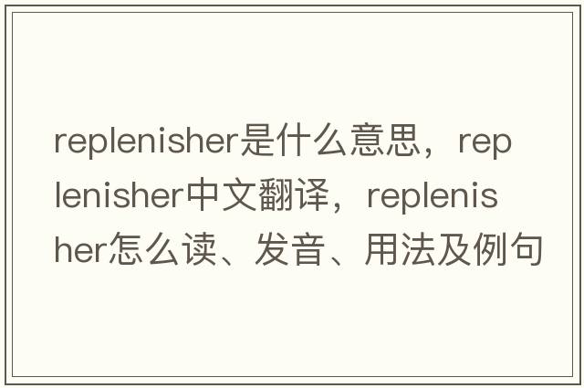 replenisher是什么意思，replenisher中文翻譯，replenisher怎么讀、發(fā)音、用法及例句