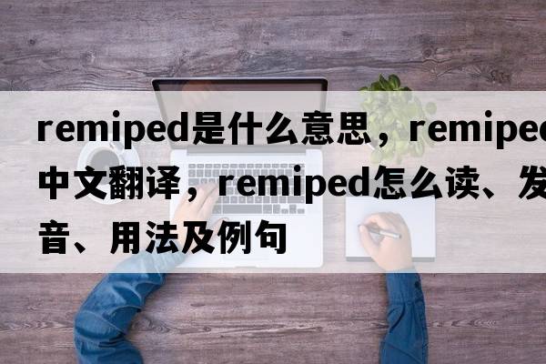 remiped是什么意思，remiped中文翻譯，remiped怎么讀、發(fā)音、用法及例句