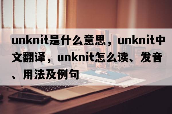 unknit是什么意思，unknit中文翻譯，unknit怎么讀、發(fā)音、用法及例句