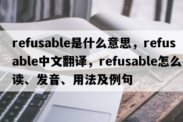 refusable是什么意思，refusable中文翻譯，refusable怎么讀、發(fā)音、用法及例句