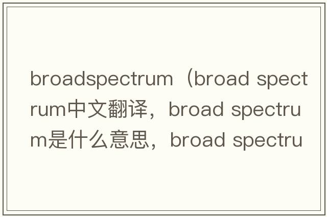 broadspectrum（broad spectrum中文翻譯，broad spectrum是什么意思，broad spectrum發(fā)音、用法及例句）