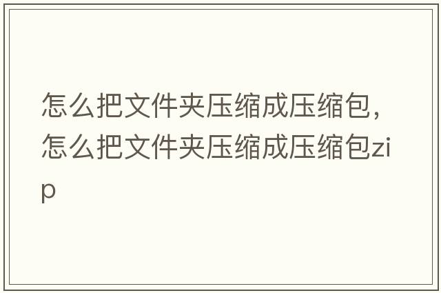 怎么把文件夾壓縮成壓縮包，怎么把文件夾壓縮成壓縮包zip