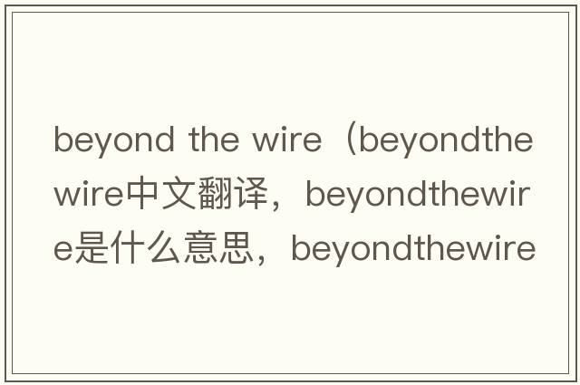 beyond the wire（beyondthewire中文翻譯，beyondthewire是什么意思，beyondthewire發(fā)音、用法及例句）
