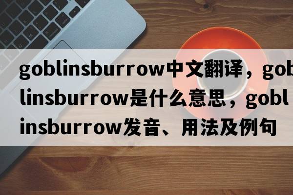 goblinsburrow中文翻譯，goblinsburrow是什么意思，goblinsburrow發(fā)音、用法及例句