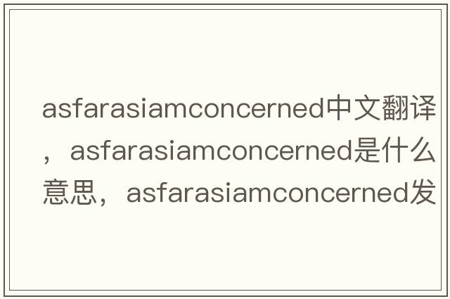 asfarasiamconcerned中文翻譯，asfarasiamconcerned是什么意思，asfarasiamconcerned發(fā)音、用法及例句